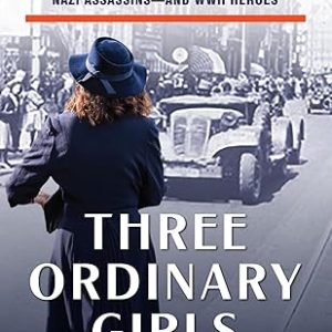 Three Ordinary Girls: The Remarkable Story of Three Dutch Teenagers Who Became Spies, Saboteurs, Nazi Assassins–and WWII Heroes